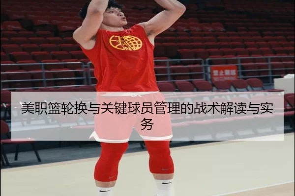 美职篮轮换与关键球员管理的战术解读与实务 - kaiyunapp
