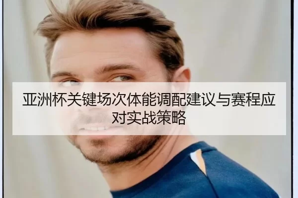亚洲杯关键场次体能调配建议与赛程应对实战策略