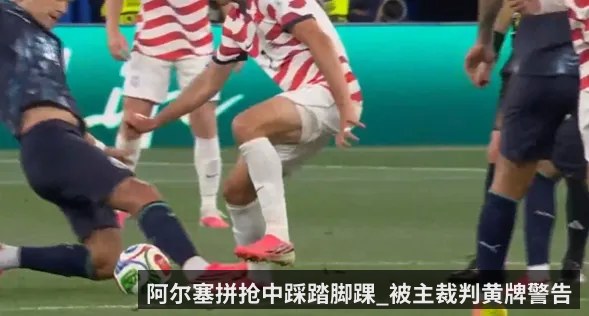 阿尔塞拼抢中踩踏脚踝_被主裁判黄牌警告（kaiyun）